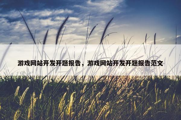 游戏网站开发开题报告，游戏网站开发开题报告范文