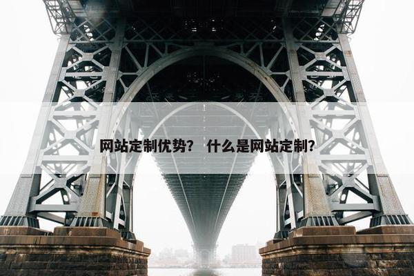 网站定制优势？ 什么是网站定制？