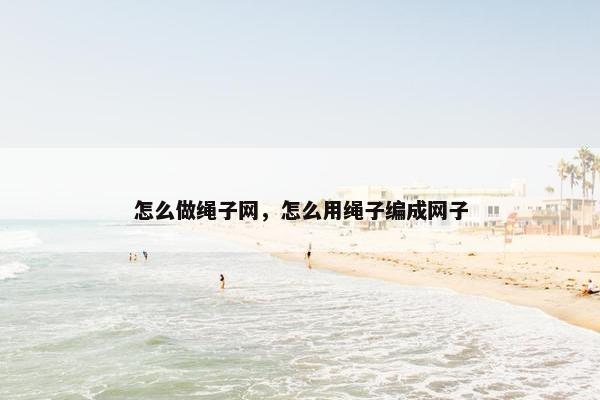 怎么做绳子网，怎么用绳子编成网子