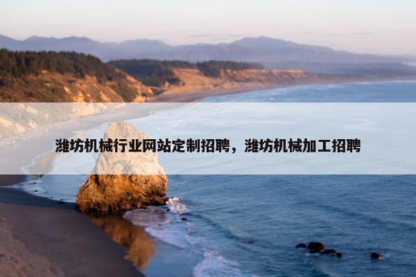 潍坊机械行业网站定制招聘，潍坊机械加工招聘