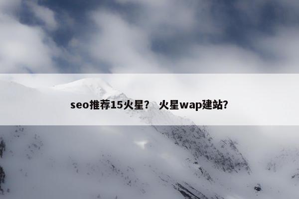 seo推荐15火星？ 火星wap建站？