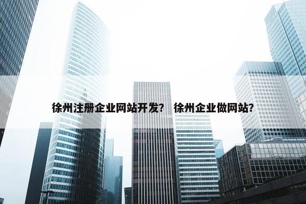 徐州注册企业网站开发？ 徐州企业做网站？