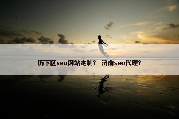 历下区seo网站定制？ 济南seo代理？