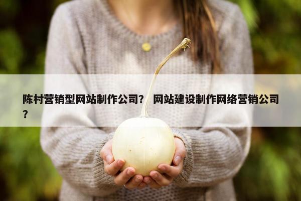 陈村营销型网站制作公司？ 网站建设制作网络营销公司？