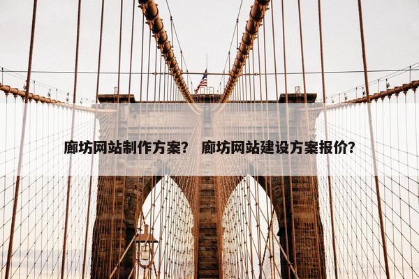 廊坊网站制作方案？ 廊坊网站建设方案报价？