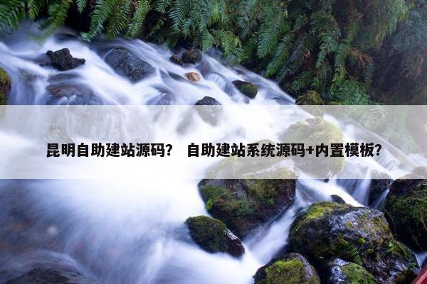 昆明自助建站源码？ 自助建站系统源码+内置模板？