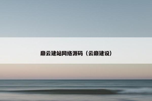 巅云建站网络源码（云巅建设）
