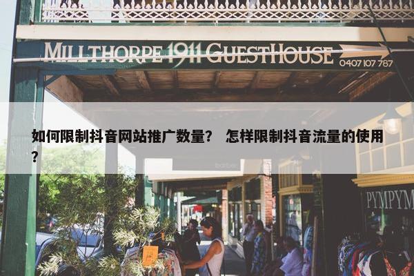 如何限制抖音网站推广数量？ 怎样限制抖音流量的使用？