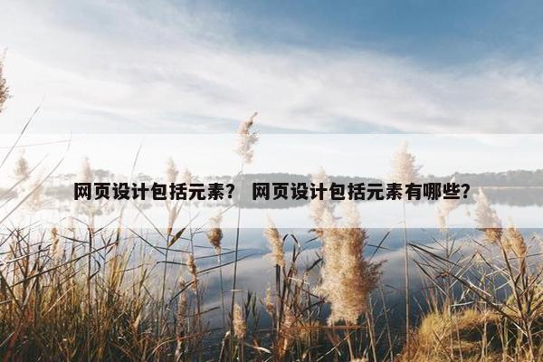 网页设计包括元素？ 网页设计包括元素有哪些？