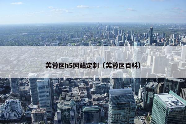 芙蓉区h5网站定制（芙蓉区百科）