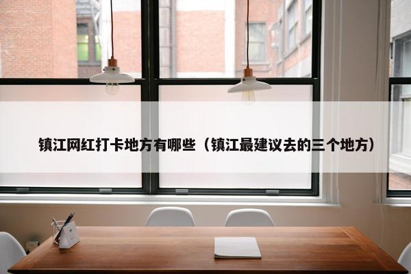 镇江网红打卡地方有哪些（镇江最建议去的三个地方）