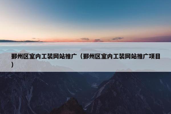 鄞州区室内工装网站推广（鄞州区室内工装网站推广项目）