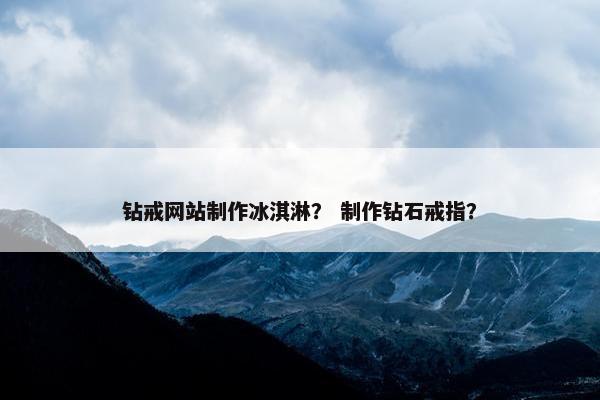 钻戒网站制作冰淇淋？ 制作钻石戒指？