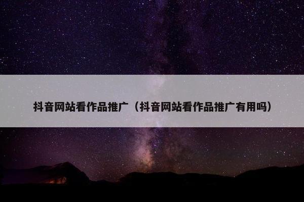 抖音网站看作品推广（抖音网站看作品推广有用吗）