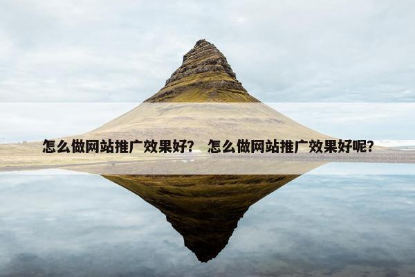 怎么做网站推广效果好？ 怎么做网站推广效果好呢？