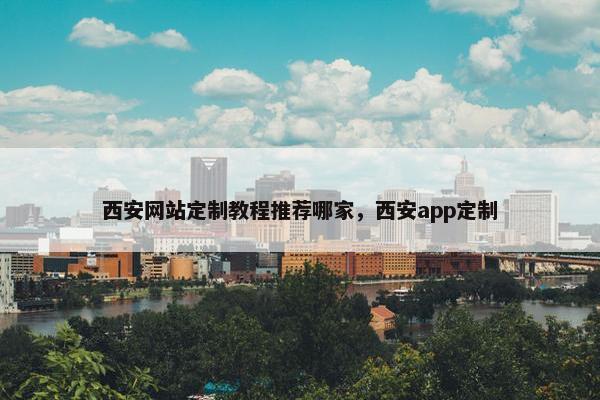 西安网站定制教程推荐哪家，西安app定制
