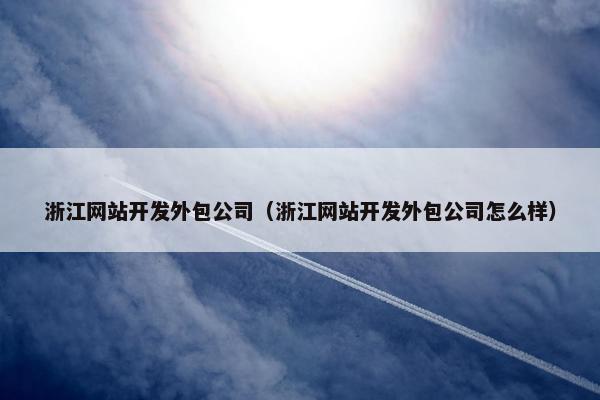 浙江网站开发外包公司（浙江网站开发外包公司怎么样）