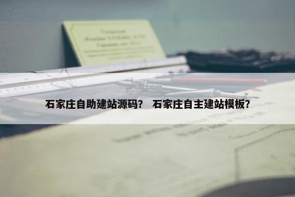 石家庄自助建站源码？ 石家庄自主建站模板？
