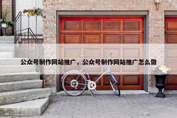 公众号制作网站推广，公众号制作网站推广怎么做