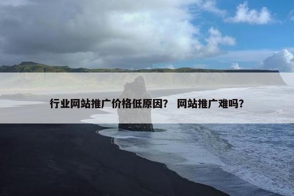 行业网站推广价格低原因？ 网站推广难吗？