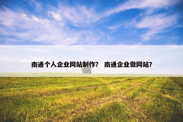 南通个人企业网站制作？ 南通企业做网站？