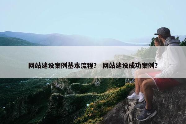 网站建设案例基本流程？ 网站建设成功案例？