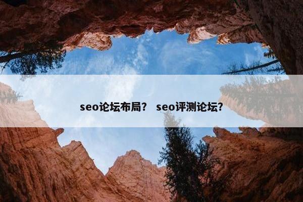 seo论坛布局？ seo评测论坛？