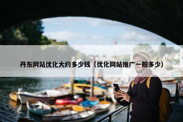 丹东网站优化大约多少钱（优化网站推广一般多少）