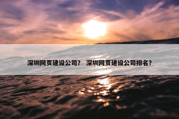 深圳网页建设公司？ 深圳网页建设公司排名？