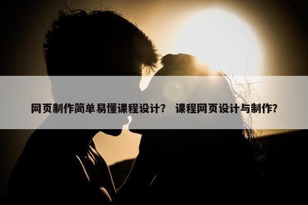 网页制作简单易懂课程设计？ 课程网页设计与制作？