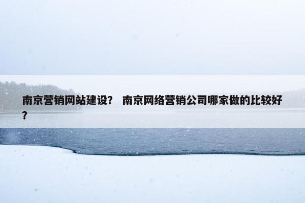 南京营销网站建设？ 南京网络营销公司哪家做的比较好？