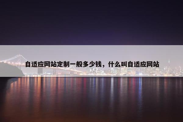 自适应网站定制一般多少钱，什么叫自适应网站