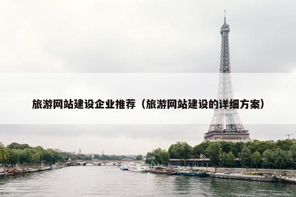 旅游网站建设企业推荐（旅游网站建设的详细方案）