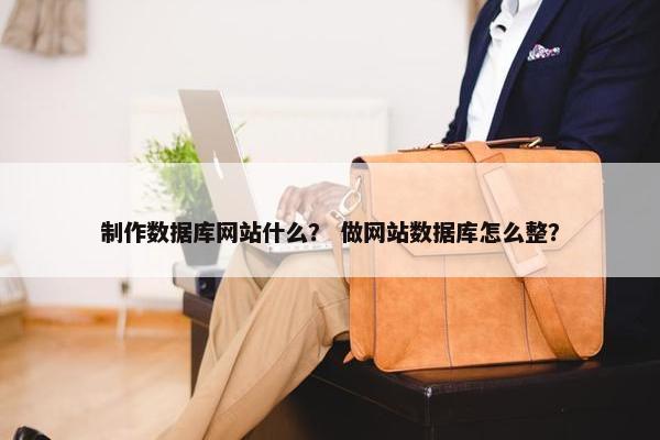 制作数据库网站什么？ 做网站数据库怎么整？