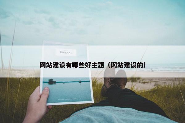 网站建设有哪些好主题（网站建设的）