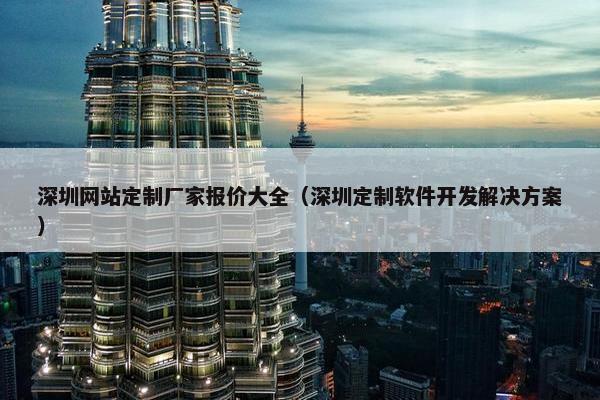 深圳网站定制厂家报价大全（深圳定制软件开发解决方案）