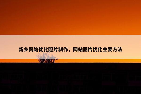 新乡网站优化照片制作，网站图片优化主要方法