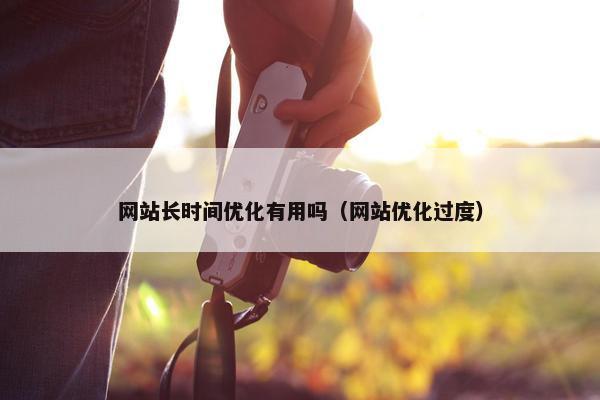 网站长时间优化有用吗（网站优化过度）