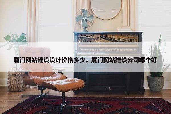 厦门网站建设设计价格多少，厦门网站建设公司哪个好