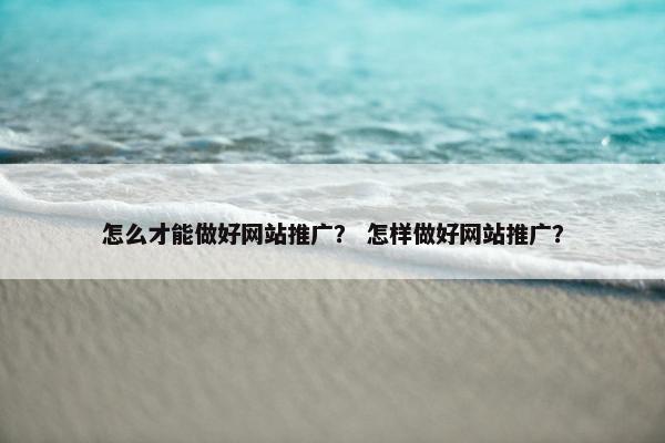 怎么才能做好网站推广？ 怎样做好网站推广？