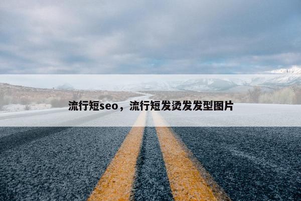 流行短seo，流行短发烫发发型图片