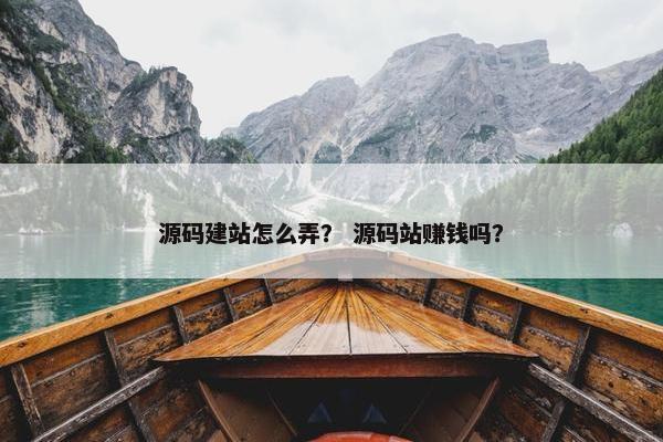 源码建站怎么弄？ 源码站赚钱吗？