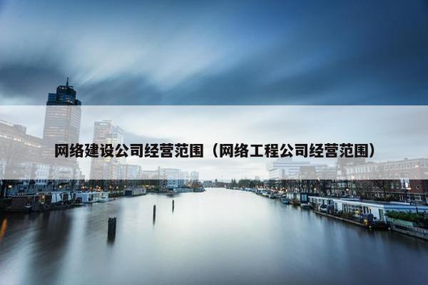 网络建设公司经营范围（网络工程公司经营范围）