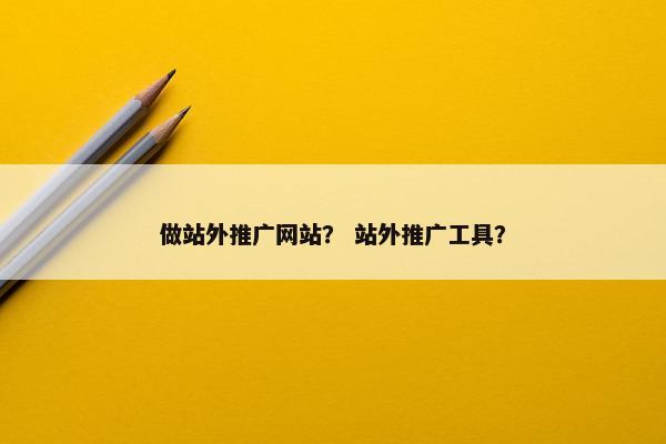 做站外推广网站？ 站外推广工具？