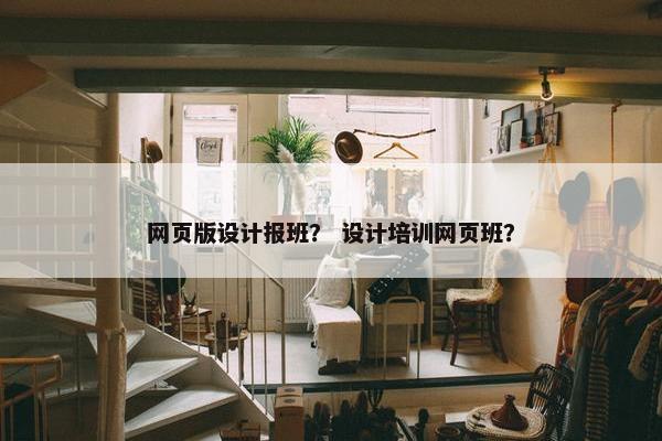 网页版设计报班？ 设计培训网页班？