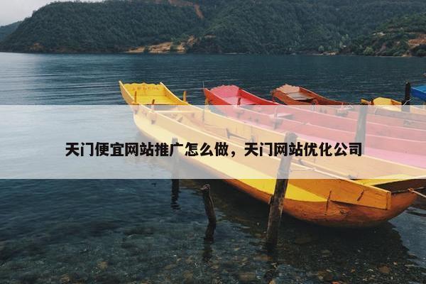 天门便宜网站推广怎么做，天门网站优化公司