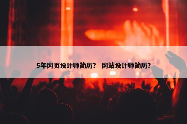 5年网页设计师简历？ 网站设计师简历？