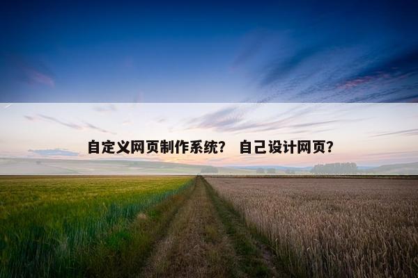 自定义网页制作系统？ 自己设计网页？