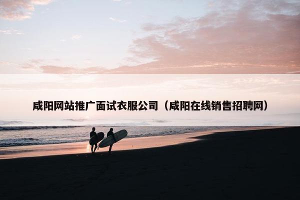 咸阳网站推广面试衣服公司（咸阳在线销售招聘网）