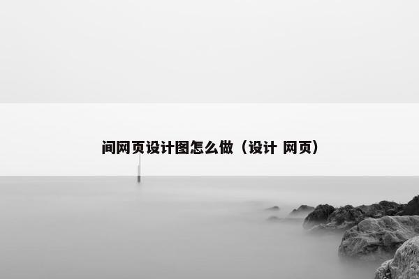 间网页设计图怎么做（设计 网页）